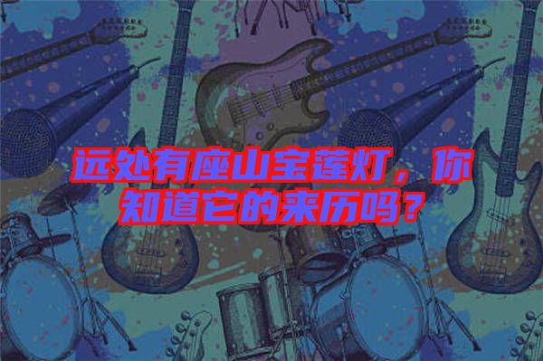 遠(yuǎn)處有座山寶蓮燈，你知道它的來歷嗎？