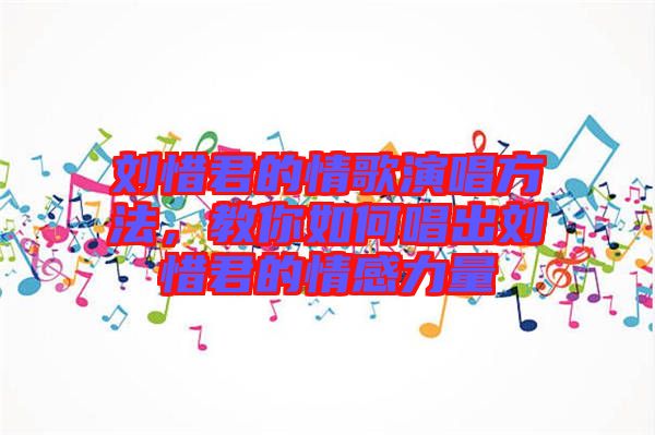 劉惜君的情歌演唱方法，教你如何唱出劉惜君的情感力量