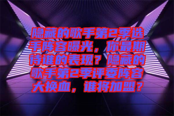 隱藏的歌手第2季選手陣容曝光，你最期待誰(shuí)的表現(xiàn)？隱藏的歌手第2季評(píng)委陣容大換血，誰(shuí)將加盟？