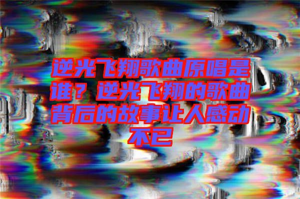 逆光飛翔歌曲原唱是誰？逆光飛翔的歌曲背后的故事讓人感動(dòng)不已