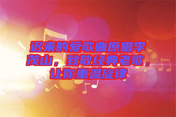 遲來的愛歌曲原唱李茂山，致敬經(jīng)典老歌，讓你重溫旋律