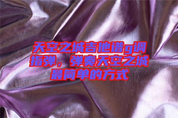 天空之城吉他譜g調指彈，彈奏天空之城最簡單的方式