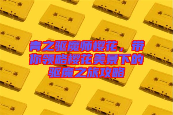 青之驅(qū)魔師櫻花，帶你領(lǐng)略櫻花美景下的驅(qū)魔之旅攻略