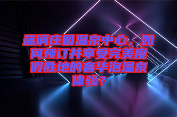 藍(lán)調(diào)莊園溫泉中心，如何預(yù)訂并享受完美度假勝地的奢華泡溫泉體驗(yàn)？