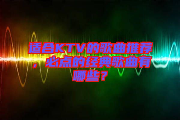 適合KTV的歌曲推薦，必點的經(jīng)典歌曲有哪些？
