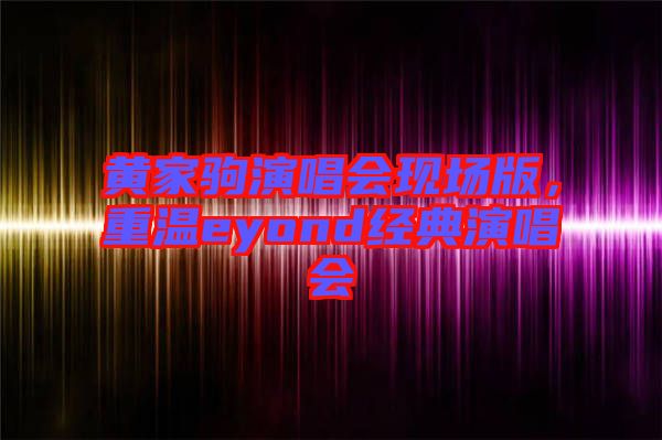 黃家駒演唱會(huì)現(xiàn)場版，重溫eyond經(jīng)典演唱會(huì)