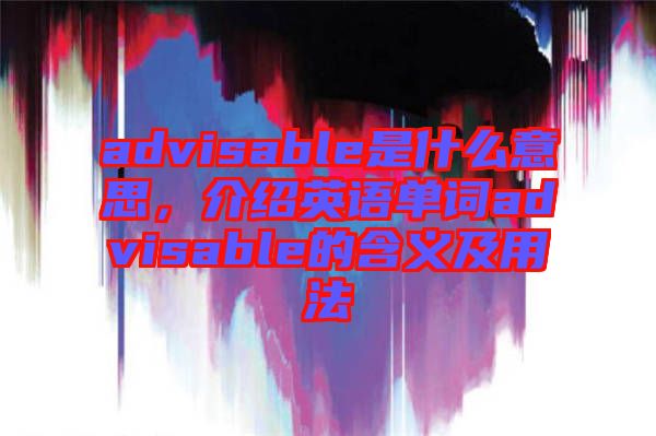 advisable是什么意思，介紹英語單詞advisable的含義及用法