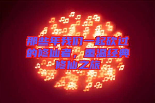 那些年我們一起砍過的修仙者，重溫經(jīng)典修仙之旅