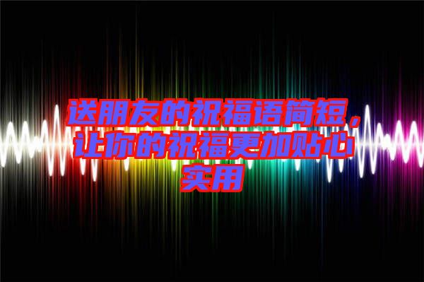 送朋友的祝福語(yǔ)簡(jiǎn)短，讓你的祝福更加貼心實(shí)用