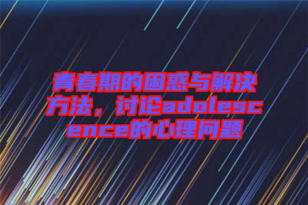 青春期的困惑與解決方法，討論adolescence的心理問題