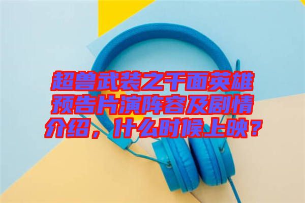 超獸武裝之千面英雄預(yù)告片演陣容及劇情介紹，什么時候上映？