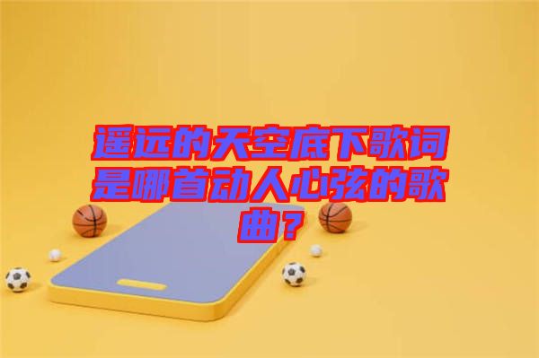 遙遠(yuǎn)的天空底下歌詞是哪首動人心弦的歌曲？