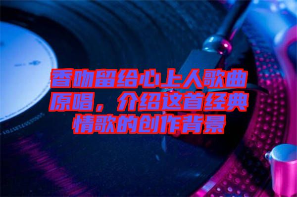 香吻留給心上人歌曲原唱，介紹這首經典情歌的創(chuàng)作背景