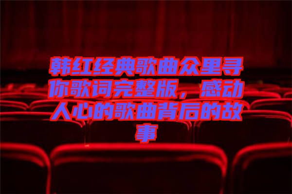 韓紅經(jīng)典歌曲眾里尋你歌詞完整版，感動(dòng)人心的歌曲背后的故事