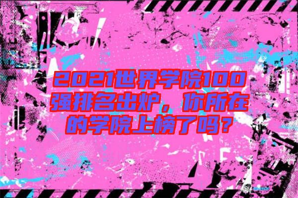 2021世界學(xué)院100強(qiáng)排名出爐，你所在的學(xué)院上榜了嗎？