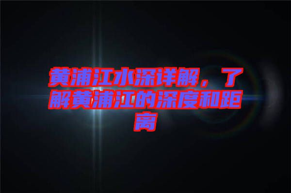 黃浦江水深詳解，了解黃浦江的深度和距離