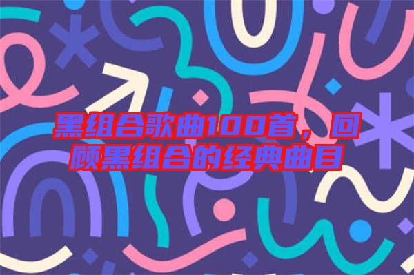 黑組合歌曲100首，回顧黑組合的經(jīng)典曲目