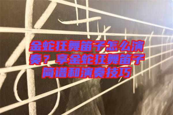 金蛇狂舞笛子怎么演奏？享金蛇狂舞笛子簡譜和演奏技巧
