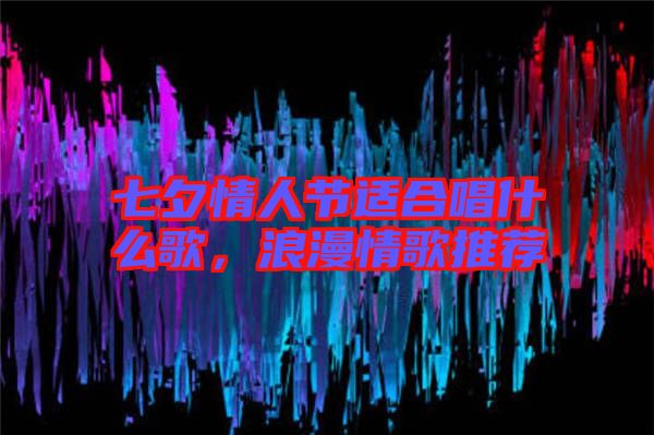 七夕情人節(jié)適合唱什么歌，浪漫情歌推薦