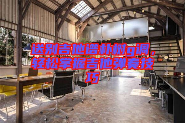 送別吉他譜樸樹g調(diào)，輕松掌握吉他彈奏技巧