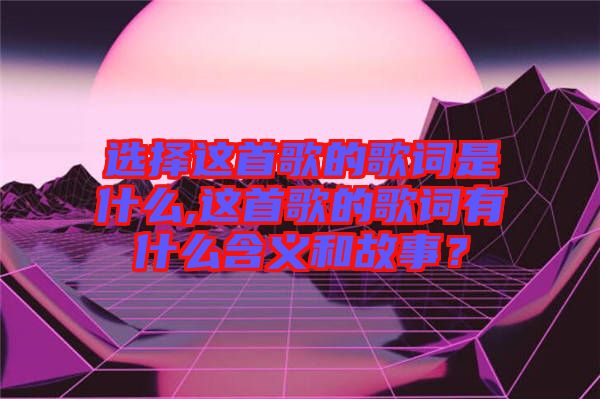 選擇這首歌的歌詞是什么,這首歌的歌詞有什么含義和故事？