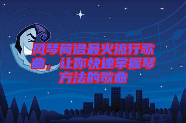 風琴簡譜最火流行歌曲，讓你快速掌握琴方法的歌曲