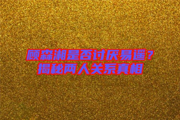 顧森湘是否討厭易遙？揭秘兩人關系真相