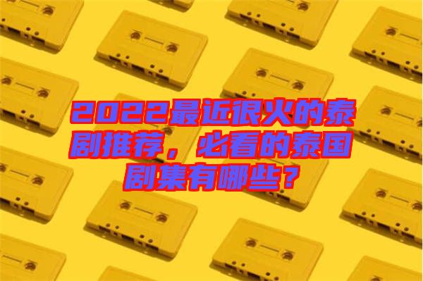2022最近很火的泰劇推薦，必看的泰國劇集有哪些？