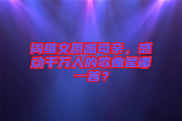 閻維文原唱母親，感動(dòng)千萬(wàn)人的歌曲是哪一首？