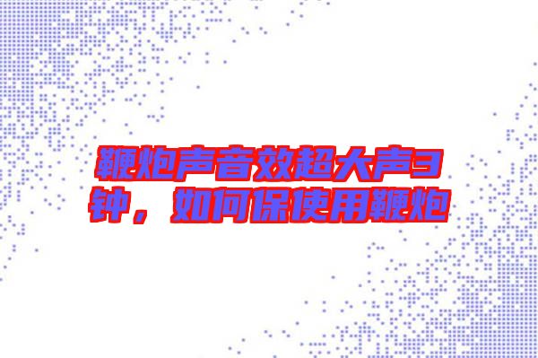 鞭炮聲音效超大聲3鐘，如何保使用鞭炮
