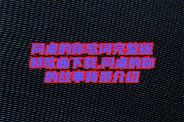 同桌的你歌詞完整版和歌曲下載,同桌的你的故事背景介紹