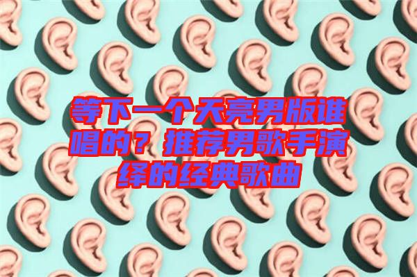 等下一個天亮男版誰唱的？推薦男歌手演繹的經(jīng)典歌曲