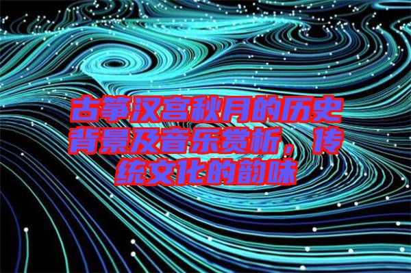 古箏漢宮秋月的歷史背景及音樂賞析，傳統(tǒng)文化的韻味