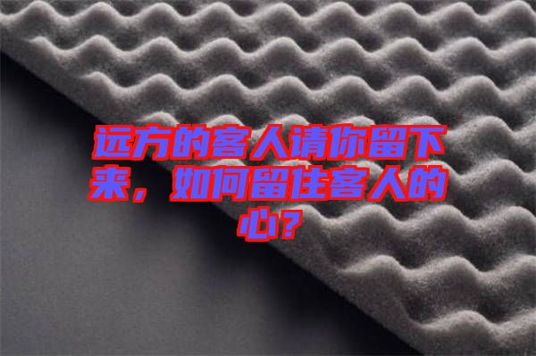 遠方的客人請你留下來，如何留住客人的心？