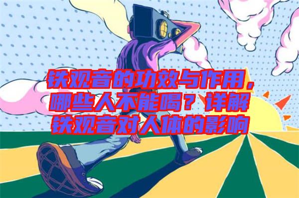 鐵觀音的功效與作用，哪些人不能喝？詳解鐵觀音對(duì)人體的影響