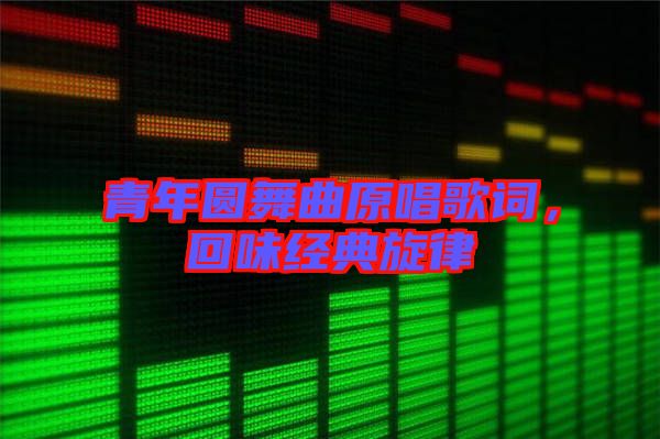 青年圓舞曲原唱歌詞，回味經(jīng)典旋律