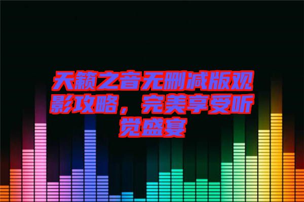 天籟之音無刪減版觀影攻略，完美享受聽覺盛宴