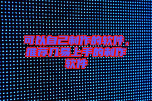 可以自己制作的軟件，推薦幾易上手的制作軟件