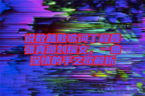 說散就散歌詞丁程鑫張真源劉耀文，一曲深情的手之歌解析