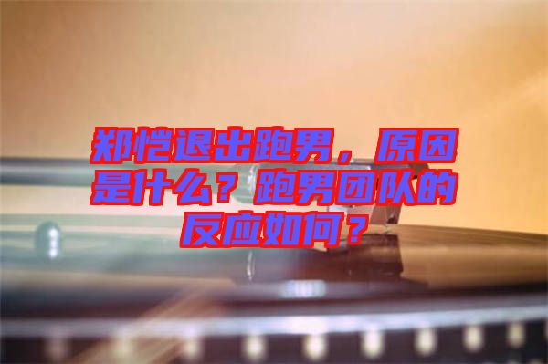 鄭愷退出跑男，原因是什么？跑男團隊的反應如何？