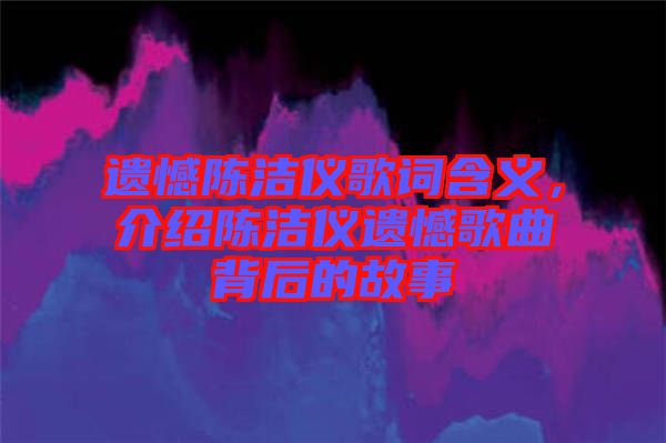遺憾陳潔儀歌詞含義，介紹陳潔儀遺憾歌曲背后的故事