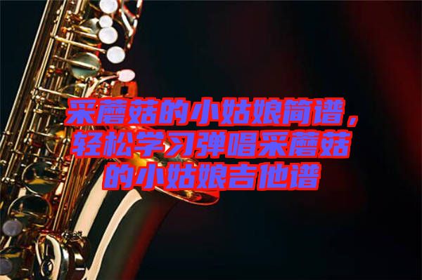 采蘑菇的小姑娘簡譜，輕松學(xué)習(xí)彈唱采蘑菇的小姑娘吉他譜