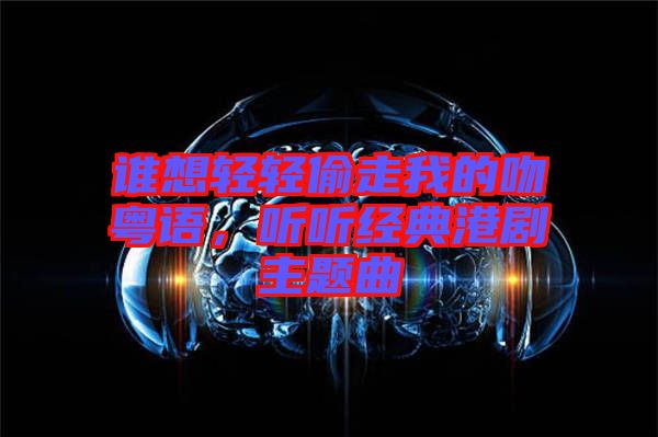 誰想輕輕偷走我的吻粵語，聽聽經(jīng)典港劇主題曲