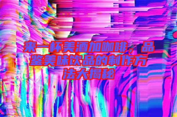 來一杯美酒加咖啡，品鑒美味飲品的制作方法大揭秘