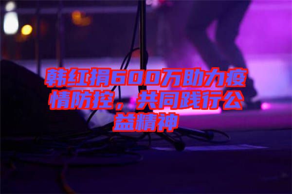 韓紅捐600萬助力疫情防控，共同踐行公益精神