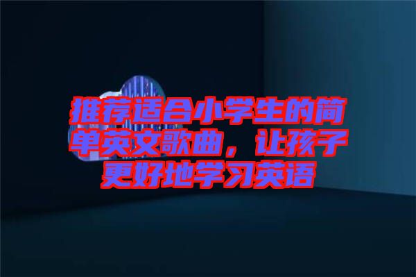 推薦適合小學(xué)生的簡(jiǎn)單英文歌曲，讓孩子更好地學(xué)習(xí)英語(yǔ)