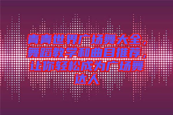 青青世界廣場舞大全，舞蹈教學和曲目推薦，讓你輕松成為廣場舞達人