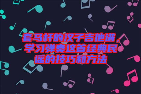 套馬桿的漢子吉他譜，學(xué)習(xí)彈奏這首經(jīng)典民謠的技巧和方法