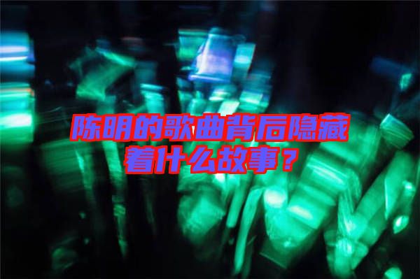 陳明的歌曲背后隱藏著什么故事？