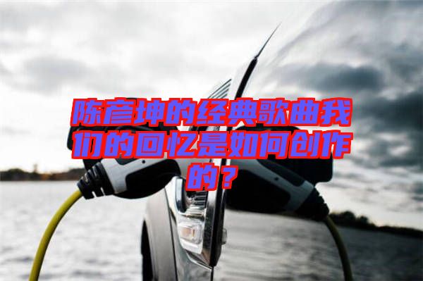 陳彥坤的經典歌曲我們的回憶是如何創(chuàng)作的？